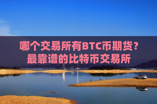 哪个交易所有BTC币期货？最靠谱的比特币交易所
