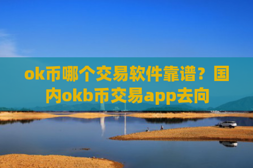 ok币哪个交易软件靠谱？国内okb币交易app去向