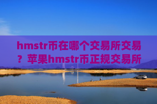 hmstr币在哪个交易所交易？苹果hmstr币正规交易所app下载