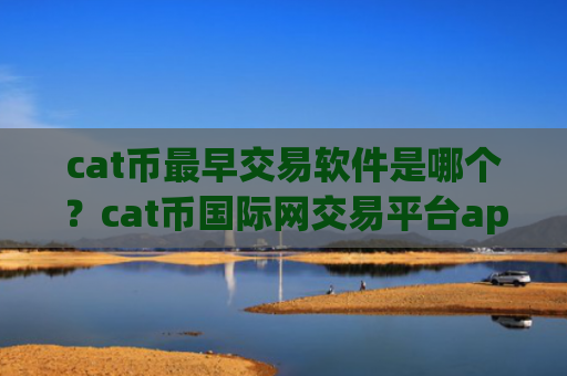 cat币最早交易软件是哪个?cat币国际网交易平台app