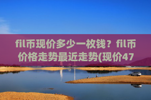fil币现价多少一枚钱?fil币价格走势最近走势(现价47.8486元)