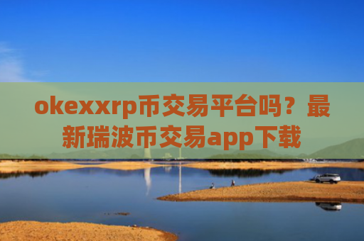 okexxrp币交易平台吗?最新瑞波币交易app下载