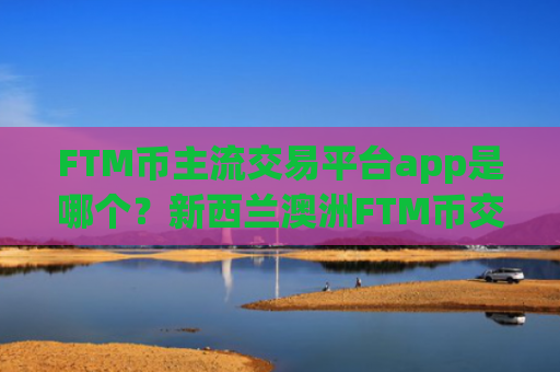 FTM币主流交易平台app是哪个？新西兰澳洲FTM币交易软件