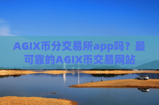 AGIX币分交易所app吗？最可靠的AGIX币交易网站