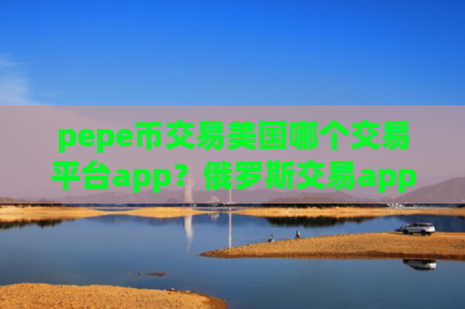 pepe币交易美国哪个交易平台app？俄罗斯交易app下载佩佩币价格