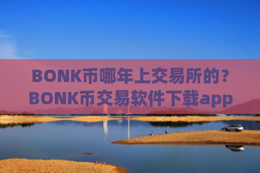 BONK币哪年上交易所的？BONK币交易软件下载app合法吗