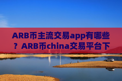 ARB币主流交易app有哪些?ARB币china交易平台下载