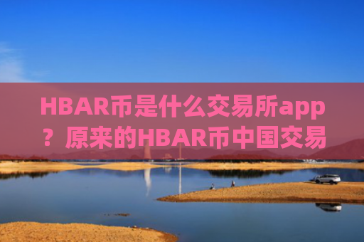 HBAR币是什么交易所app？原来的HBAR币中国交易平台app