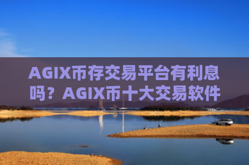 AGIX币存交易平台有利息吗？AGIX币十大交易软件下载介绍