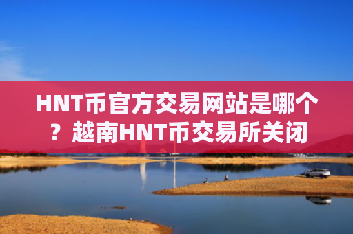 HNT币官方交易网站是哪个?越南HNT币交易所关闭