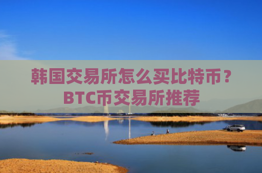 韩国交易所怎么买比特币？BTC币交易所推荐