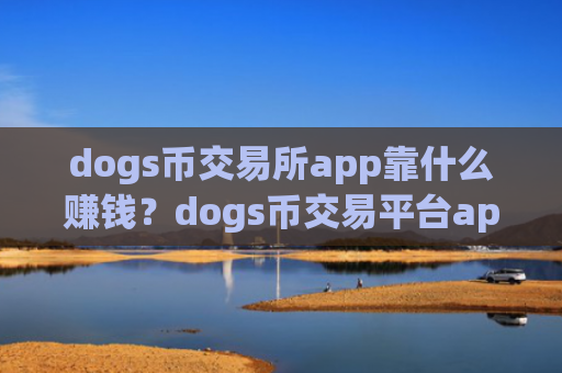 dogs币交易所app靠什么赚钱?dogs币交易平台appgetio