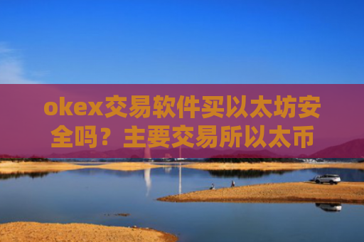okex交易软件买以太坊安全吗?主要交易所以太币