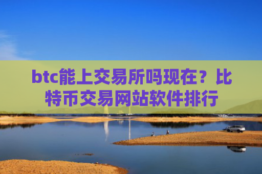 btc能上交易所吗现在？比特币交易网站软件排行