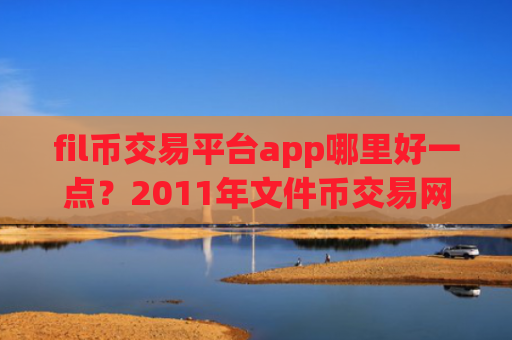 fil币交易平台app哪里好一点？2011年文件币交易网站