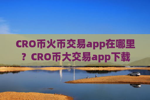 CRO币火币交易app在哪里?CRO币大交易app下载