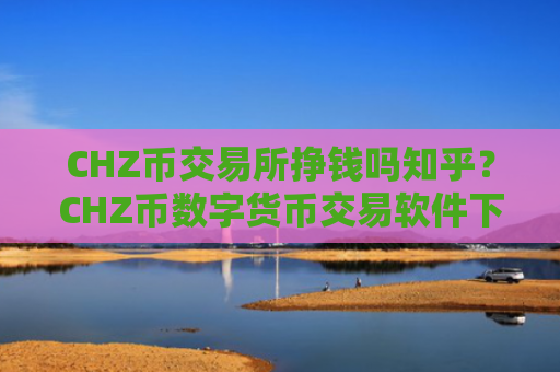 CHZ币交易所挣钱吗知乎？CHZ币数字货币交易软件下载官网