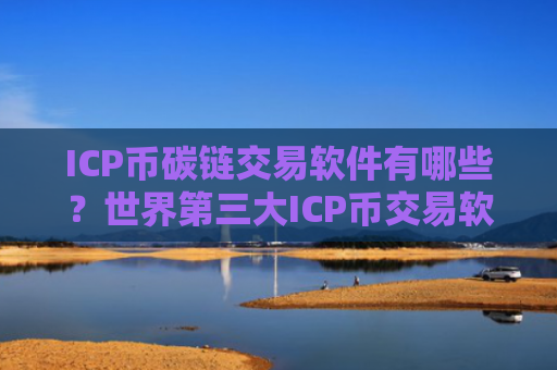 ICP币碳链交易软件有哪些？世界第三大ICP币交易软件下载