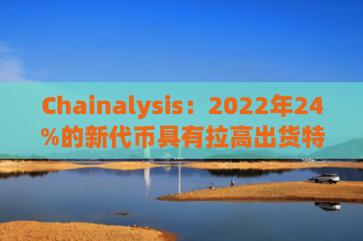 Chainalysis：2022年24%的新代币具有拉高出货特性