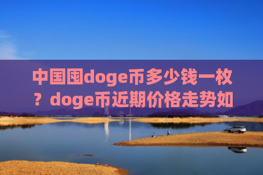 中国囤doge币多少钱一枚？doge币近期价格走势如何(现价2.9092元)
