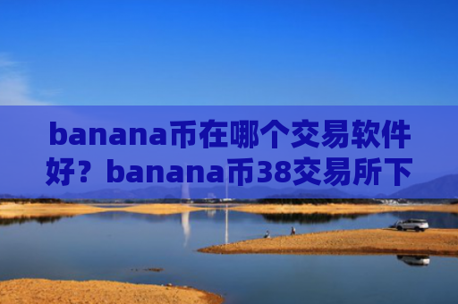 banana币在哪个交易软件好？banana币38交易所下载