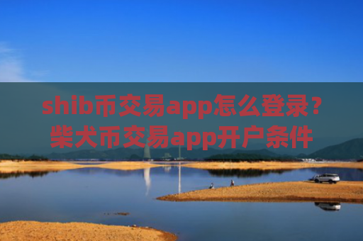 shib币交易app怎么登录？柴犬币交易app开户条件