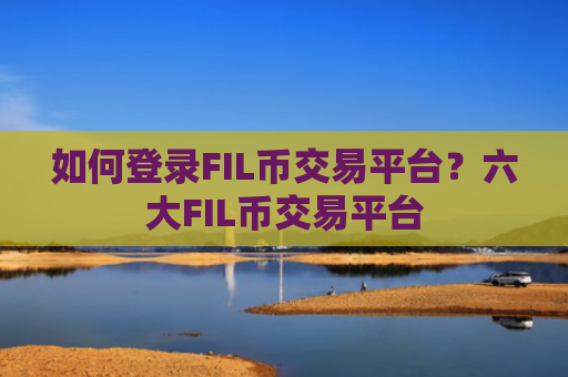 如何登录FIL币交易平台？六大FIL币交易平台