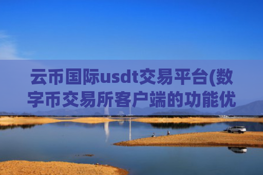云币国际usdt交易平台(数字币交易所客户端的功能优势)