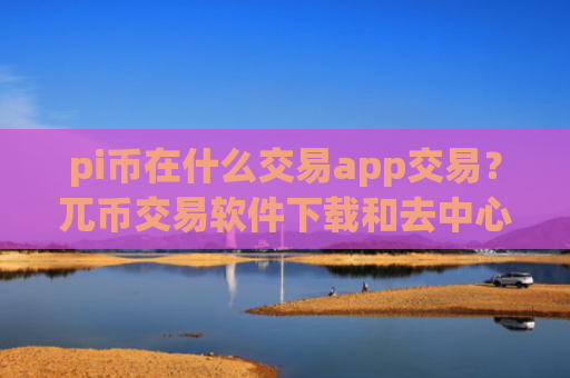 pi币在什么交易app交易?兀币交易软件下载和去中心化