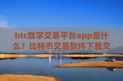 btc数字交易平台app是什么？比特币交易软件下载交易量