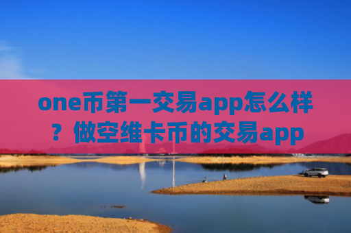 one币第一交易app怎么样?做空维卡币的交易app
