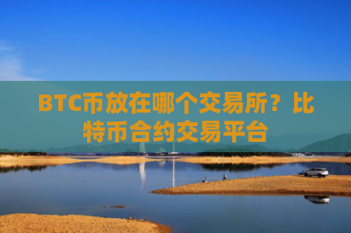 BTC币放在哪个交易所?比特币合约交易平台