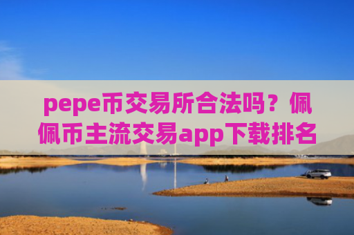 pepe币交易所合法吗？佩佩币主流交易app下载排名