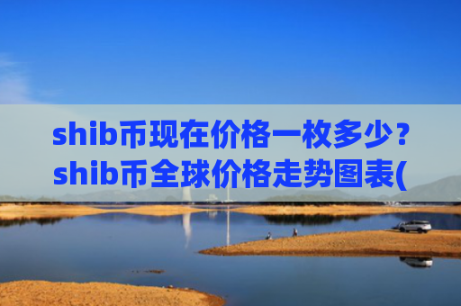 shib币现在价格一枚多少？shib币全球价格走势图表(现价0.00019734元)