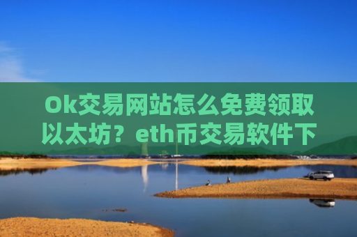 Ok交易网站怎么免费领取以太坊？eth币交易软件下载的数字安全