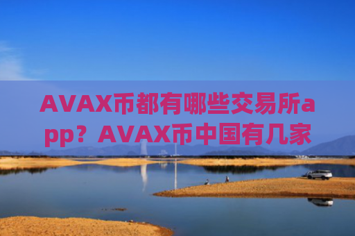 AVAX币都有哪些交易所app？AVAX币中国有几家交易所app下载