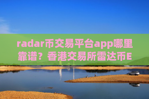 radar币交易平台app哪里靠谱？香港交易所雷达币ETF