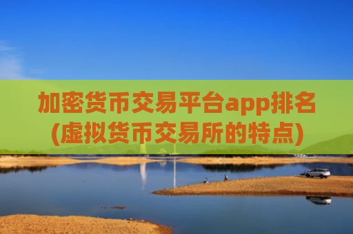 加密货币交易平台app排名(虚拟货币交易所的特点)