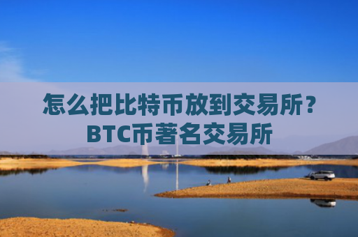 怎么把比特币放到交易所？BTC币著名交易所