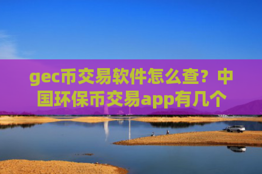 gec币交易软件怎么查？中国环保币交易app有几个