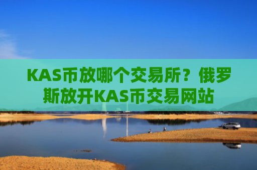 KAS币放哪个交易所？俄罗斯放开KAS币交易网站