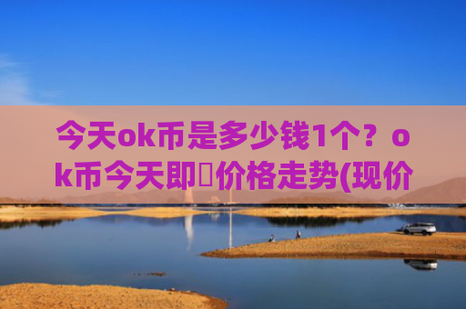今天ok币是多少钱1个？ok币今天即時价格走势(现价391.97元)