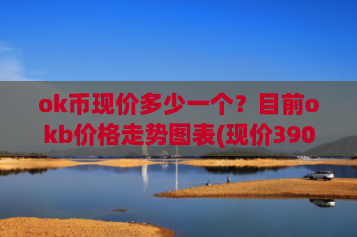 ok币现价多少一个？目前okb价格走势图表(现价390.773元)