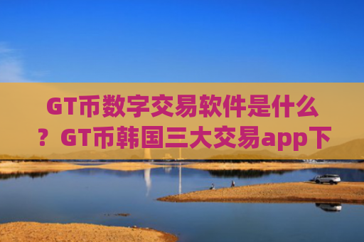 GT币数字交易软件是什么？GT币韩国三大交易app下载