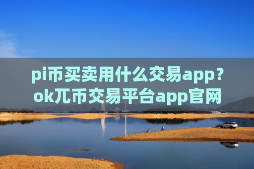 pi币买卖用什么交易app?ok兀币交易平台app官网