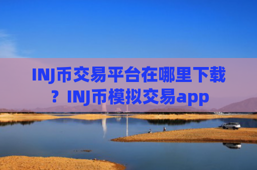 INJ币交易平台在哪里下载？INJ币模拟交易app