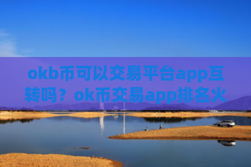 okb币可以交易平台app互转吗？ok币交易app排名火币网