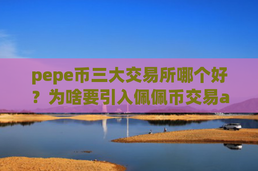pepe币三大交易所哪个好？为啥要引入佩佩币交易app