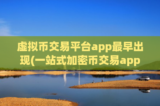虚拟币交易平台app最早出现(一站式加密币交易app推荐)