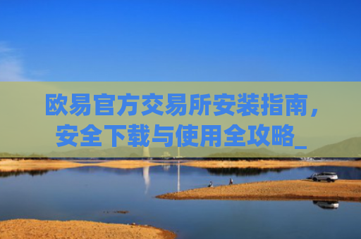 欧易官方交易所安装指南,安全下载与使用全攻略_